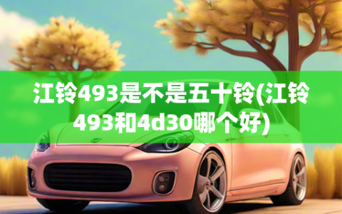 江铃493是不是五十铃(江铃493和4d30哪个好)