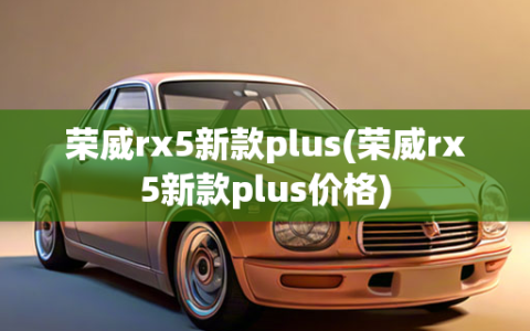 荣威rx5新款plus(荣威rx5新款plus价格)