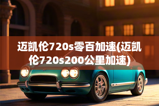 迈凯伦720s零百加速(迈凯伦720s200公里加速)