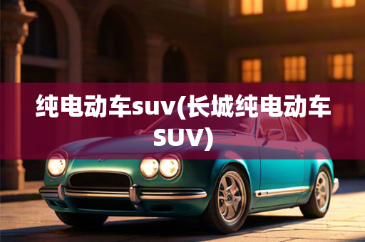 纯电动车suv(长城纯电动车SUV)