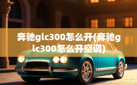 奔驰glc300怎么开(奔驰glc300怎么开空调)