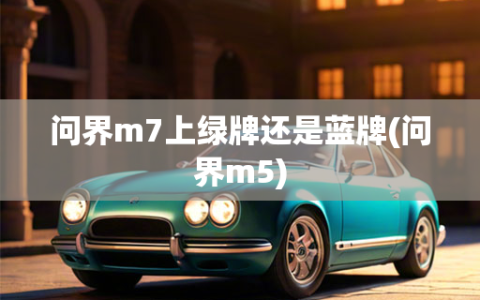 问界m7上绿牌还是蓝牌(问界m5)