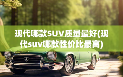 现代哪款SUV质量最好(现代suv哪款性价比最高)