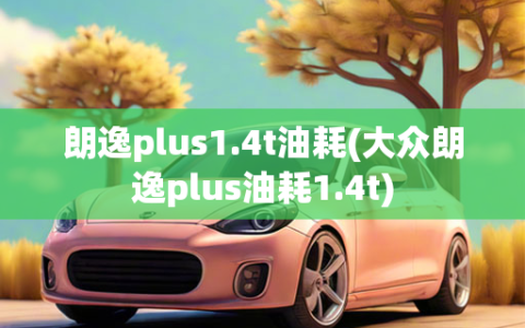 朗逸plus1.4t油耗(大众朗逸plus油耗1.4t)