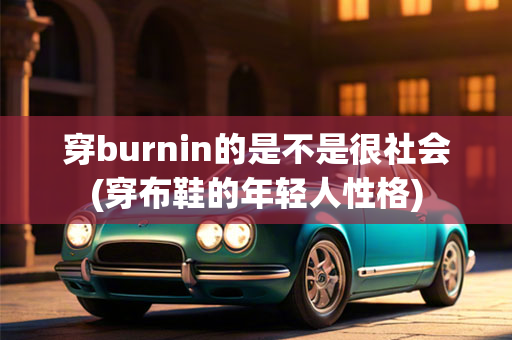 穿burnin的是不是很社会(穿布鞋的年轻人性格)