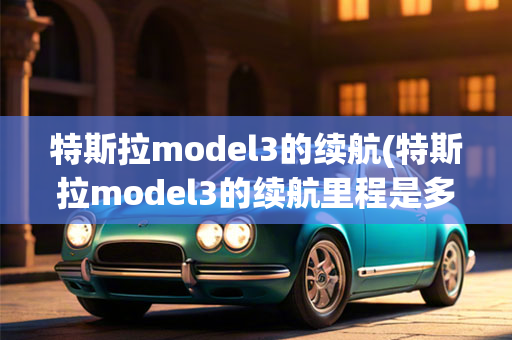 特斯拉model3的续航(特斯拉model3的续航里程是多少)