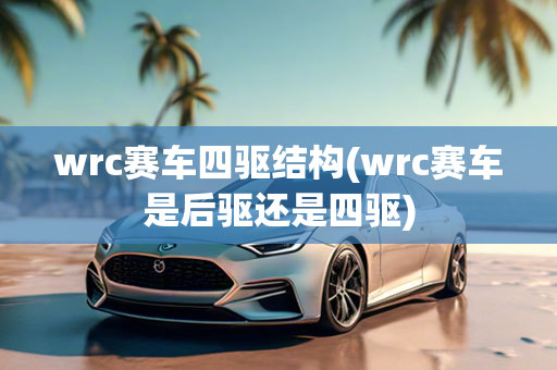 wrc赛车四驱结构(wrc赛车是后驱还是四驱)