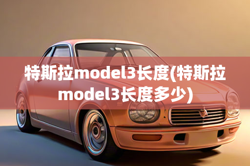 特斯拉model3长度(特斯拉model3长度多少)