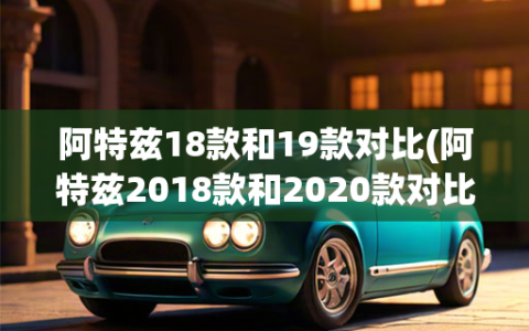 阿特兹18款和19款对比(阿特兹2018款和2020款对比)