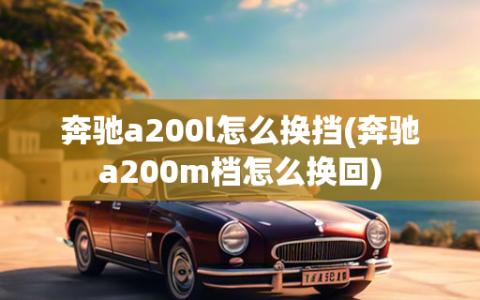 奔驰a200l怎么换挡(奔驰a200m档怎么换回)