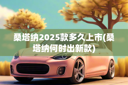 桑塔纳2025款多久上市(桑塔纳何时出新款)