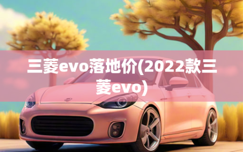 三菱evo落地价(2022款三菱evo)