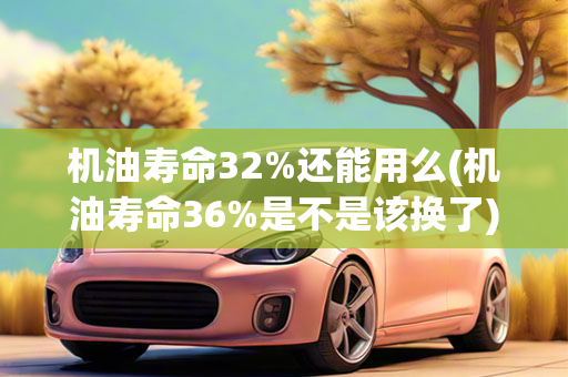 机油寿命32%还能用么(机油寿命36%是不是该换了)