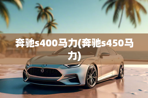 奔驰s400马力(奔驰s450马力)