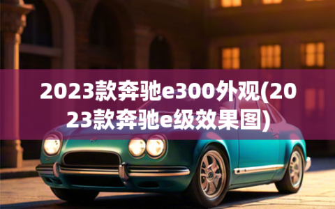 2023款奔驰e300外观(2023款奔驰e级效果图)