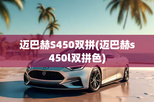 迈巴赫S450双拼(迈巴赫s450l双拼色)