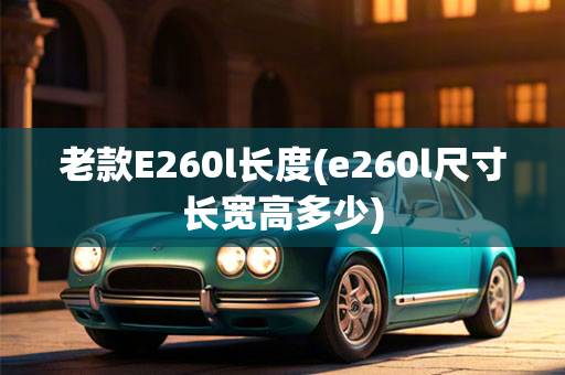 老款E260l长度(e260l尺寸长宽高多少)