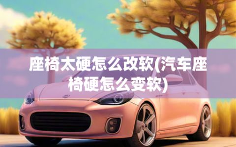 座椅太硬怎么改软(汽车座椅硬怎么变软)