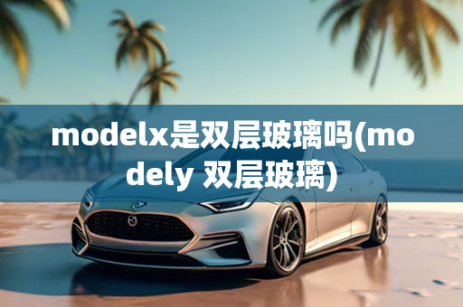 modelx是双层玻璃吗(modely 双层玻璃)