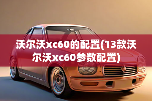 沃尔沃xc60的配置(13款沃尔沃xc60参数配置)