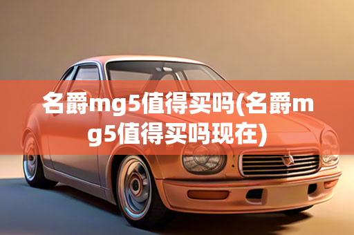 名爵mg5值得买吗(名爵mg5值得买吗现在)