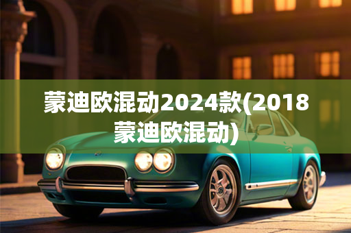 蒙迪欧混动2024款(2018蒙迪欧混动)