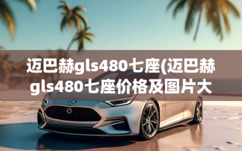 迈巴赫gls480七座(迈巴赫gls480七座价格及图片大全)