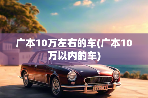 广本10万左右的车(广本10万以内的车)