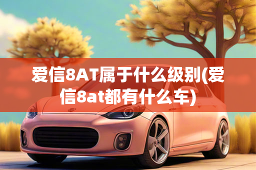 爱信8AT属于什么级别(爱信8at都有什么车)