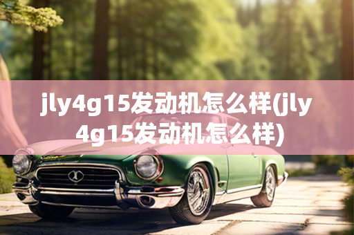 jly4g15发动机怎么样(jly 4g15发动机怎么样)