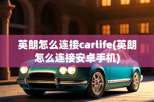 英朗怎么连接carlife(英朗怎么连接安卓手机)