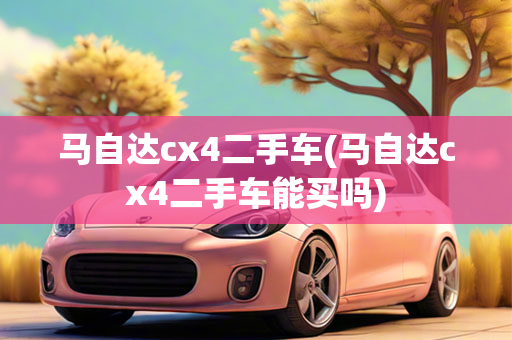 马自达cx4二手车(马自达cx4二手车能买吗)