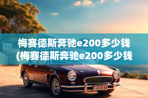 梅赛德斯奔驰e200多少钱(梅赛德斯奔驰e200多少钱一台)