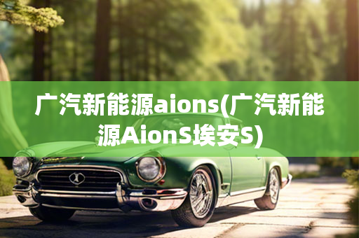 广汽新能源aions(广汽新能源AionS埃安S)