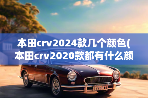 本田crv2024款几个颜色(本田crv2020款都有什么颜色)