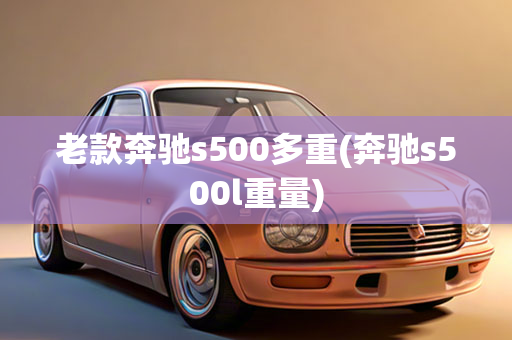 老款奔驰s500多重(奔驰s500l重量)