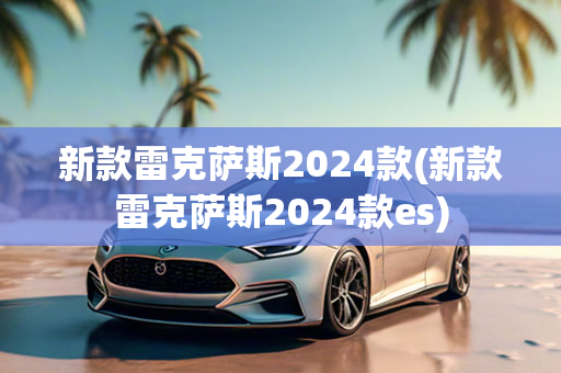 新款雷克萨斯2024款(新款雷克萨斯2024款es)