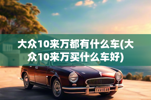 大众10来万都有什么车(大众10来万买什么车好)