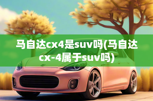 马自达cx4是suv吗(马自达cx-4属于suv吗)