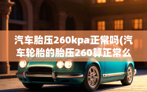 汽车胎压260kpa正常吗(汽车轮胎的胎压260算正常么)