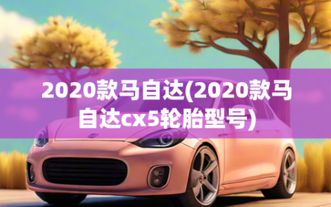 2020款马自达(2020款马自达cx5轮胎型号)