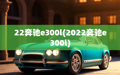 22奔驰e300l(2022奔驰e300l)