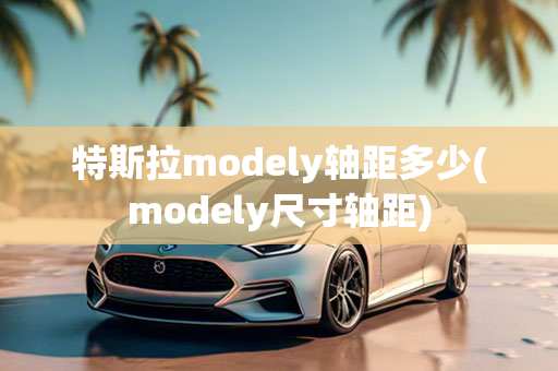 特斯拉modely轴距多少(modely尺寸轴距)