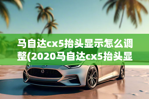 马自达cx5抬头显示怎么调整(2020马自达cx5抬头显示功能)