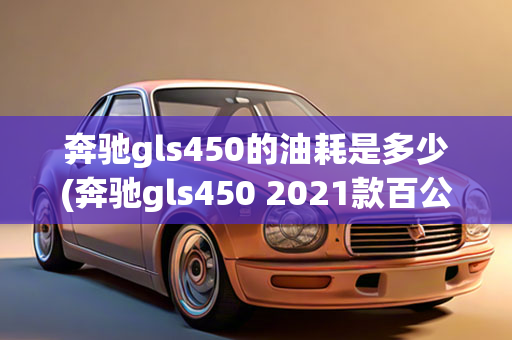 奔驰gls450的油耗是多少(奔驰gls450 2021款百公里油耗)