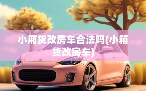 小厢货改房车合法吗(小箱货改房车)