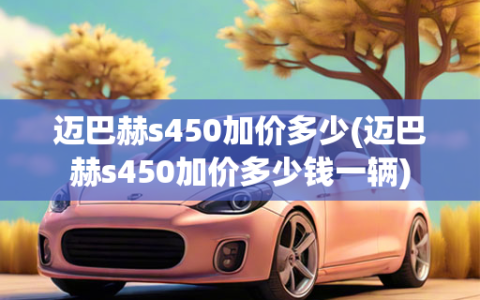 迈巴赫s450加价多少(迈巴赫s450加价多少钱一辆)