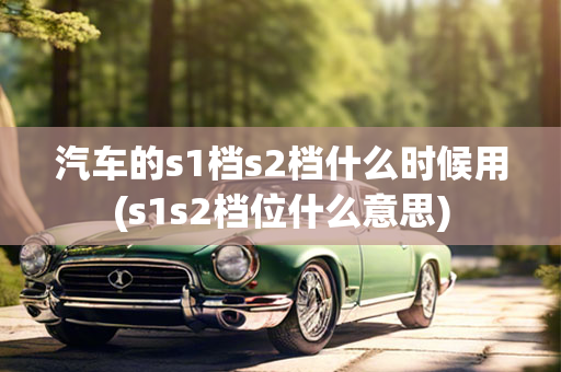 汽车的s1档s2档什么时候用(s1s2档位什么意思)