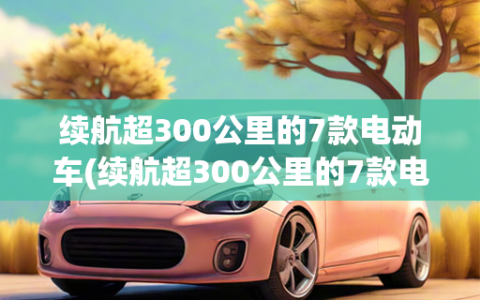 续航超300公里的7款电动车(续航超300公里的7款电动车)