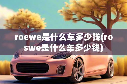 roewe是什么车多少钱(roswe是什么车多少钱)